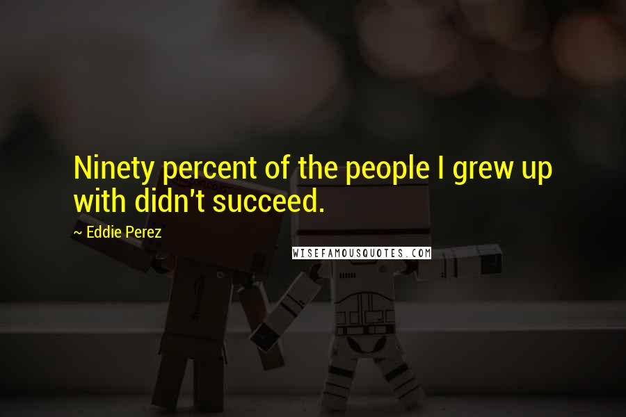 Eddie Perez Quotes: Ninety percent of the people I grew up with didn't succeed.