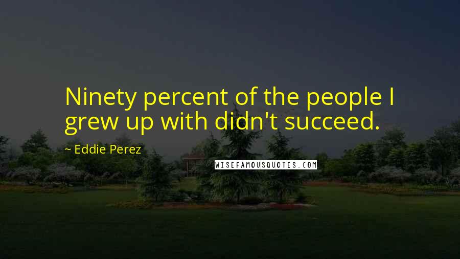 Eddie Perez Quotes: Ninety percent of the people I grew up with didn't succeed.