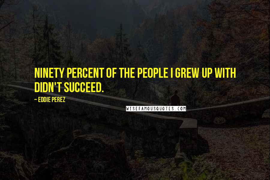 Eddie Perez Quotes: Ninety percent of the people I grew up with didn't succeed.