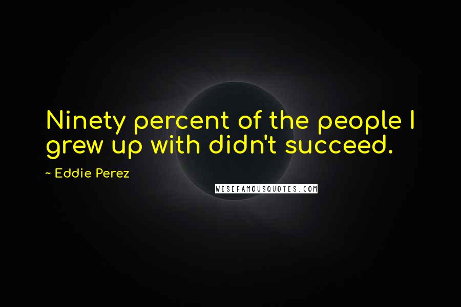 Eddie Perez Quotes: Ninety percent of the people I grew up with didn't succeed.