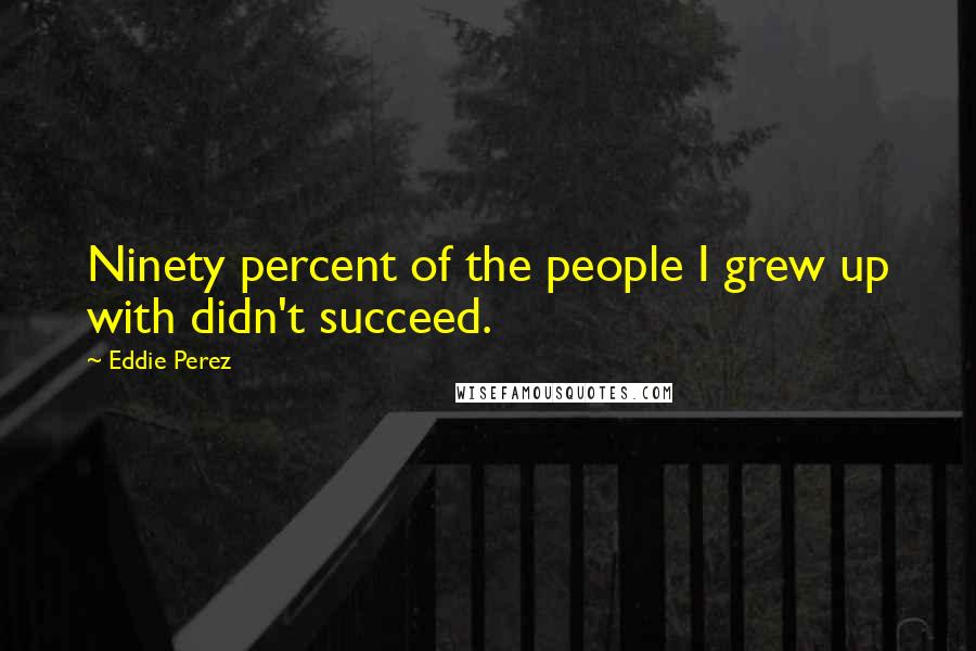 Eddie Perez Quotes: Ninety percent of the people I grew up with didn't succeed.