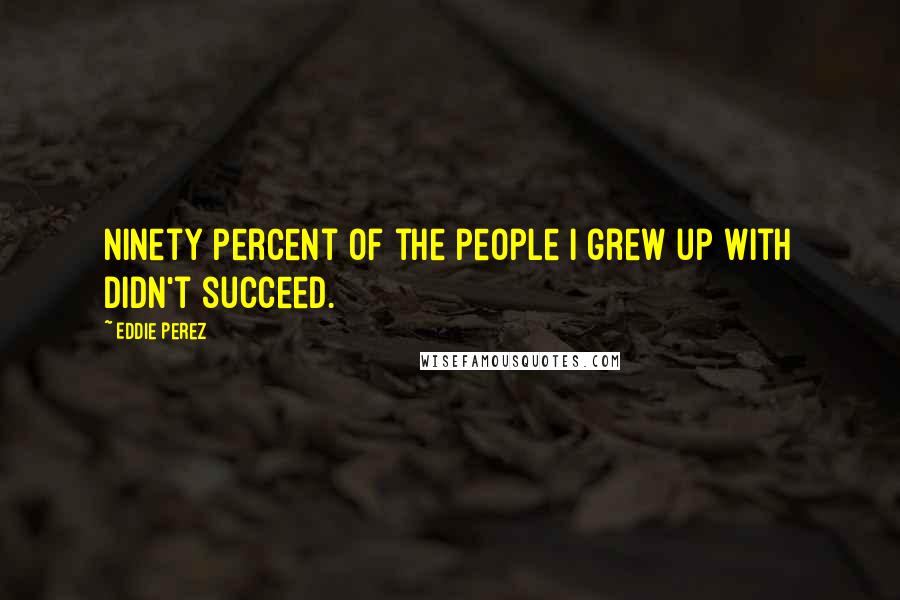 Eddie Perez Quotes: Ninety percent of the people I grew up with didn't succeed.