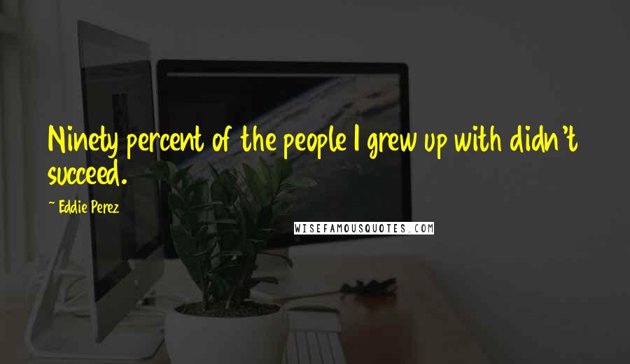 Eddie Perez Quotes: Ninety percent of the people I grew up with didn't succeed.