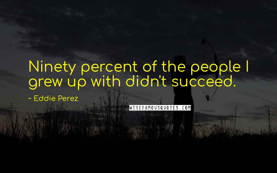 Eddie Perez Quotes: Ninety percent of the people I grew up with didn't succeed.