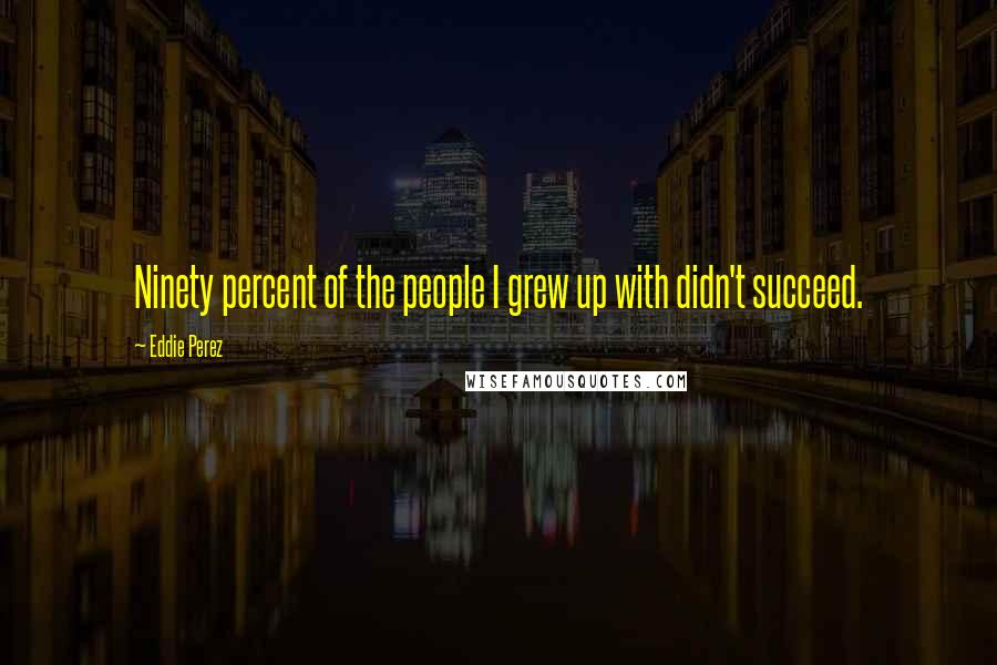 Eddie Perez Quotes: Ninety percent of the people I grew up with didn't succeed.