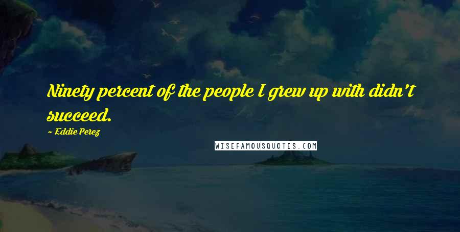 Eddie Perez Quotes: Ninety percent of the people I grew up with didn't succeed.