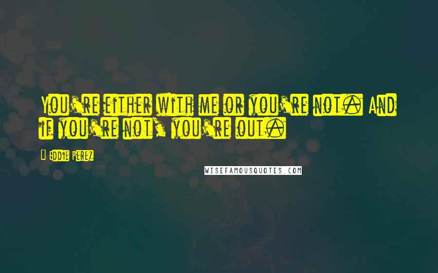 Eddie Perez Quotes: You're either with me or you're not. And if you're not, you're out.