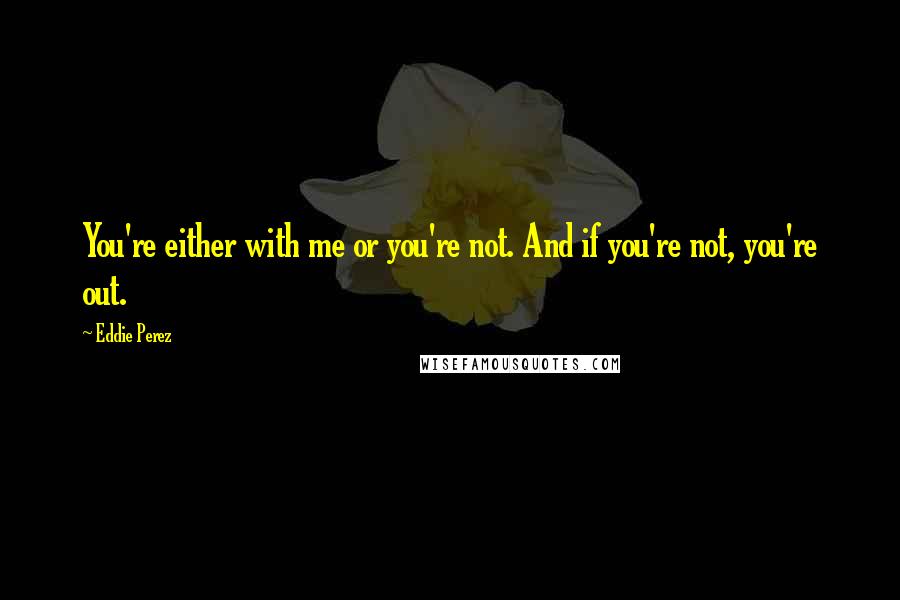 Eddie Perez Quotes: You're either with me or you're not. And if you're not, you're out.