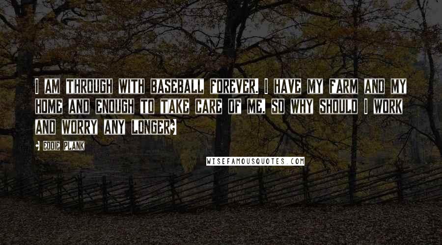 Eddie Plank Quotes: I am through with baseball forever. I have my farm and my home and enough to take care of me, so why should I work and worry any longer?