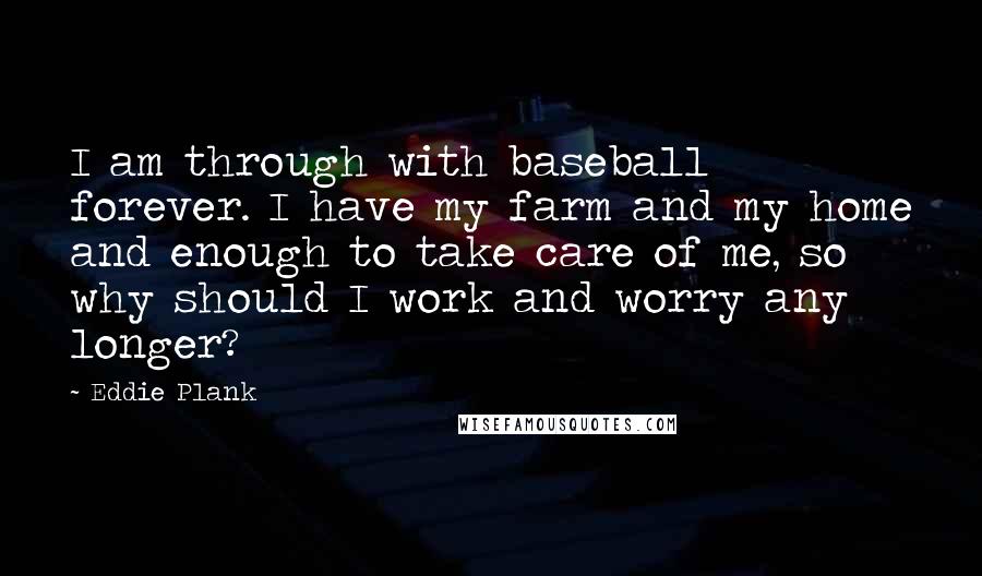 Eddie Plank Quotes: I am through with baseball forever. I have my farm and my home and enough to take care of me, so why should I work and worry any longer?