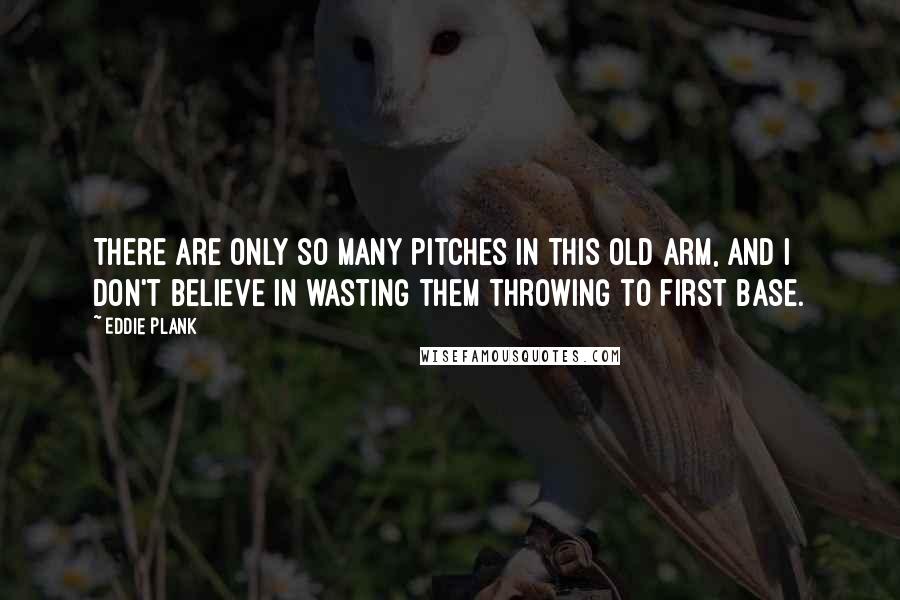 Eddie Plank Quotes: There are only so many pitches in this old arm, and I don't believe in wasting them throwing to first base.