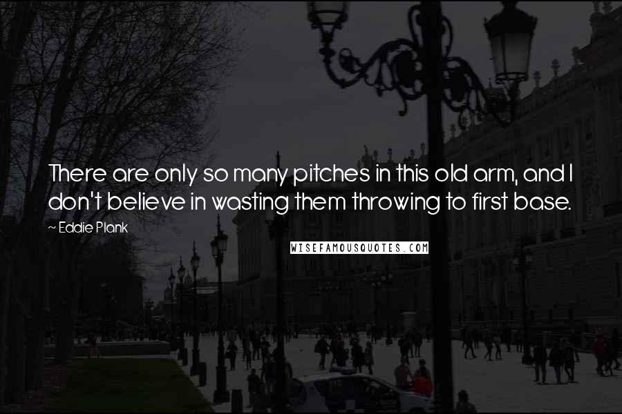 Eddie Plank Quotes: There are only so many pitches in this old arm, and I don't believe in wasting them throwing to first base.