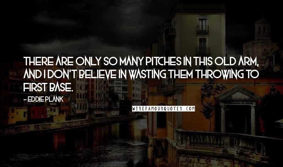 Eddie Plank Quotes: There are only so many pitches in this old arm, and I don't believe in wasting them throwing to first base.