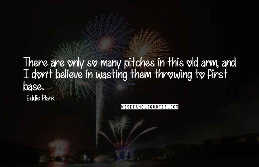 Eddie Plank Quotes: There are only so many pitches in this old arm, and I don't believe in wasting them throwing to first base.