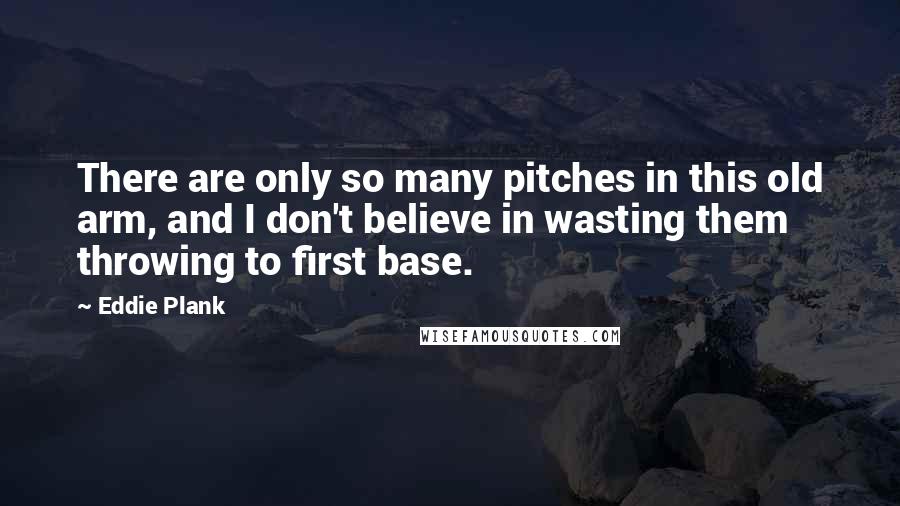 Eddie Plank Quotes: There are only so many pitches in this old arm, and I don't believe in wasting them throwing to first base.