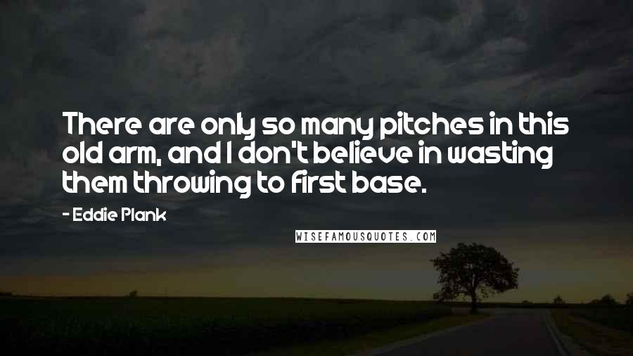 Eddie Plank Quotes: There are only so many pitches in this old arm, and I don't believe in wasting them throwing to first base.