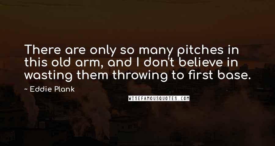 Eddie Plank Quotes: There are only so many pitches in this old arm, and I don't believe in wasting them throwing to first base.