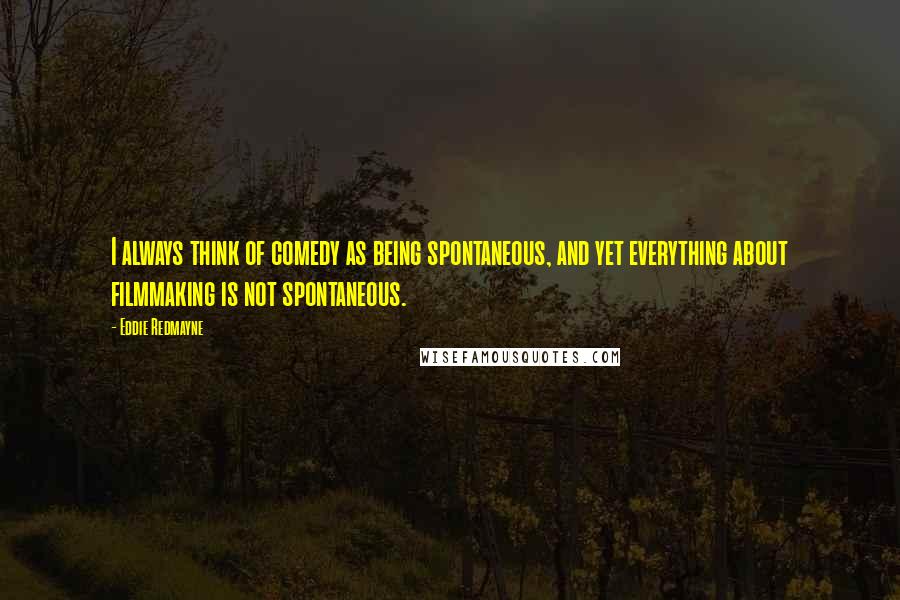 Eddie Redmayne Quotes: I always think of comedy as being spontaneous, and yet everything about filmmaking is not spontaneous.