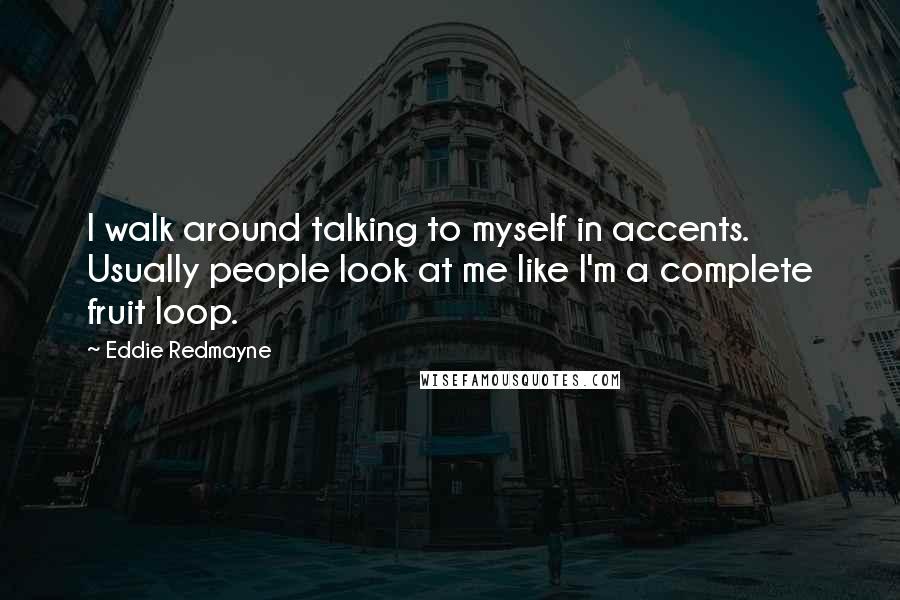 Eddie Redmayne Quotes: I walk around talking to myself in accents. Usually people look at me like I'm a complete fruit loop.