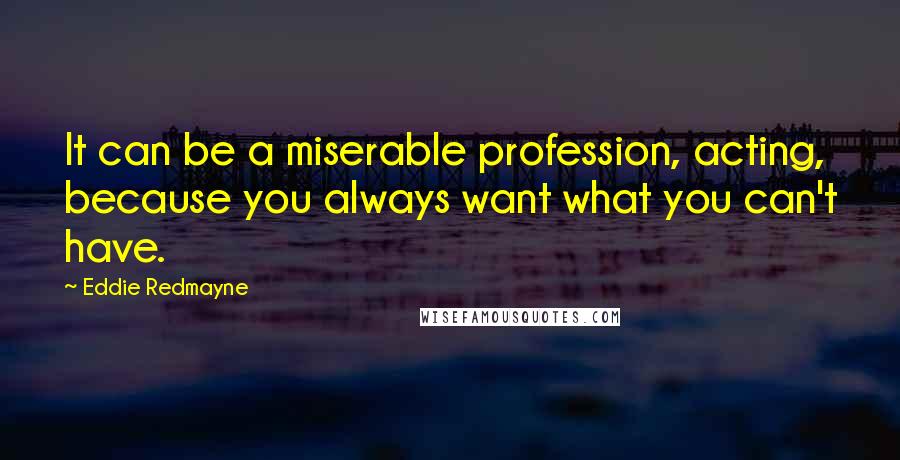 Eddie Redmayne Quotes: It can be a miserable profession, acting, because you always want what you can't have.