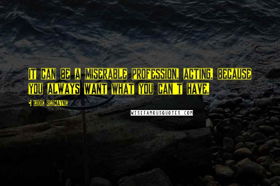 Eddie Redmayne Quotes: It can be a miserable profession, acting, because you always want what you can't have.