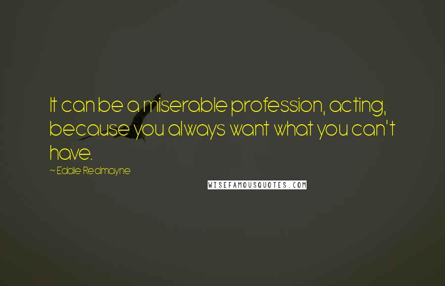 Eddie Redmayne Quotes: It can be a miserable profession, acting, because you always want what you can't have.