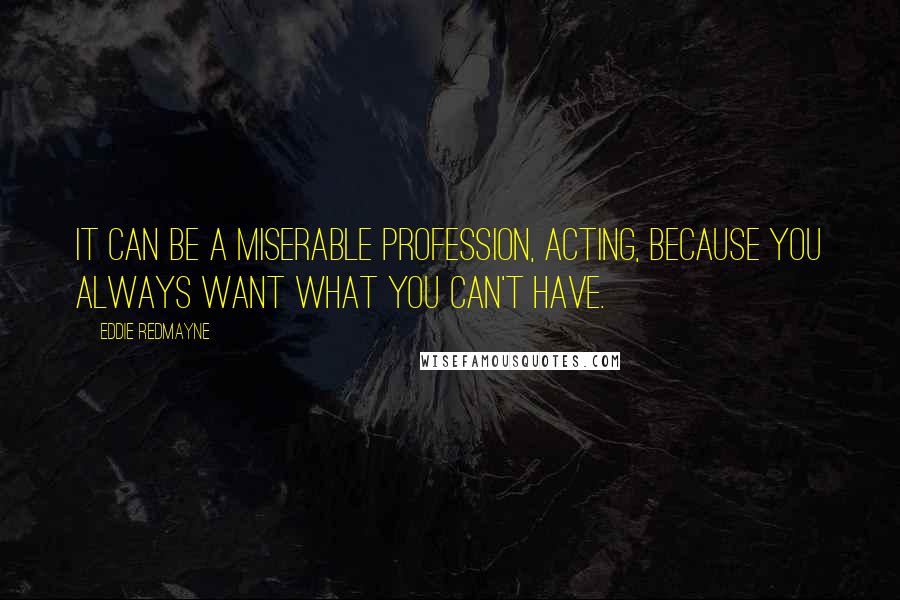 Eddie Redmayne Quotes: It can be a miserable profession, acting, because you always want what you can't have.