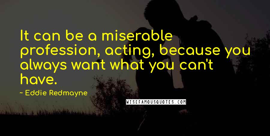 Eddie Redmayne Quotes: It can be a miserable profession, acting, because you always want what you can't have.