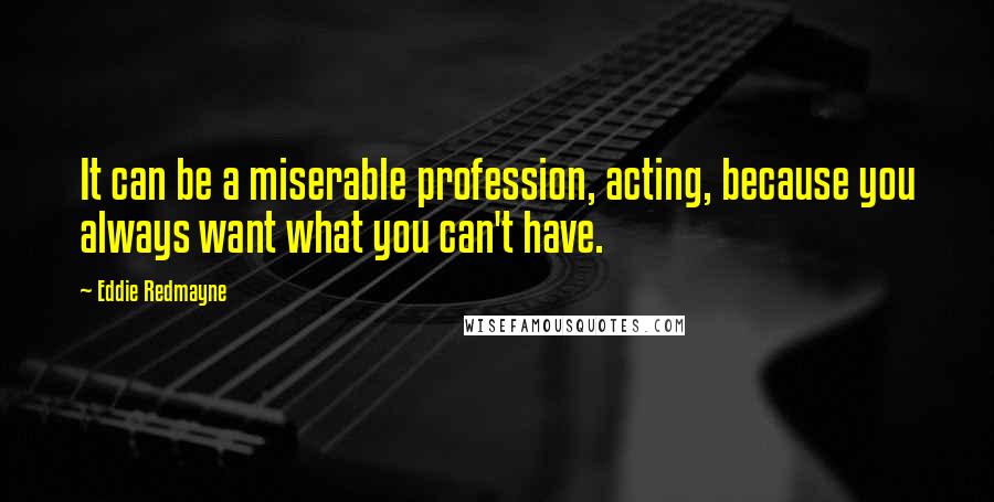 Eddie Redmayne Quotes: It can be a miserable profession, acting, because you always want what you can't have.