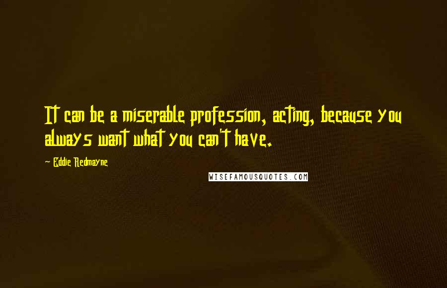 Eddie Redmayne Quotes: It can be a miserable profession, acting, because you always want what you can't have.