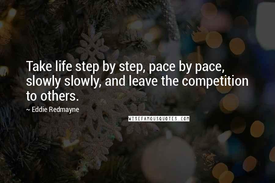 Eddie Redmayne Quotes: Take life step by step, pace by pace, slowly slowly, and leave the competition to others.