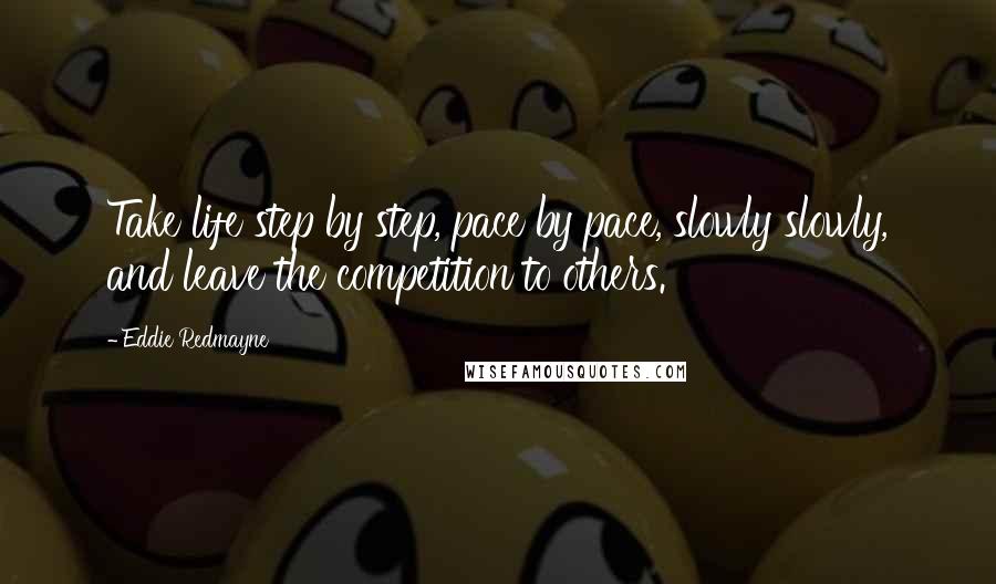 Eddie Redmayne Quotes: Take life step by step, pace by pace, slowly slowly, and leave the competition to others.