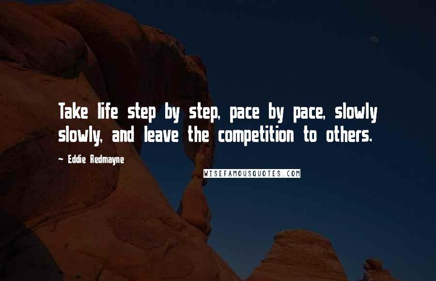 Eddie Redmayne Quotes: Take life step by step, pace by pace, slowly slowly, and leave the competition to others.
