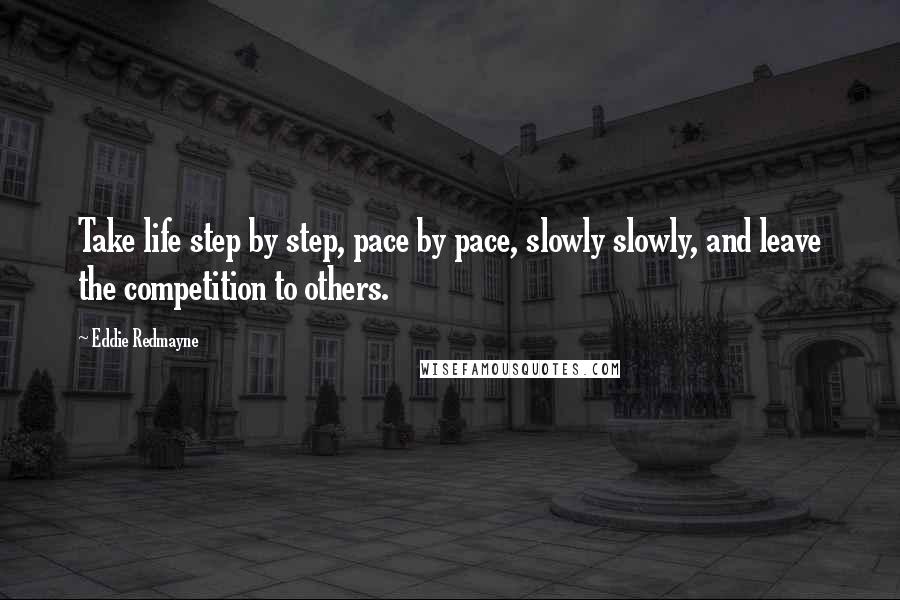 Eddie Redmayne Quotes: Take life step by step, pace by pace, slowly slowly, and leave the competition to others.