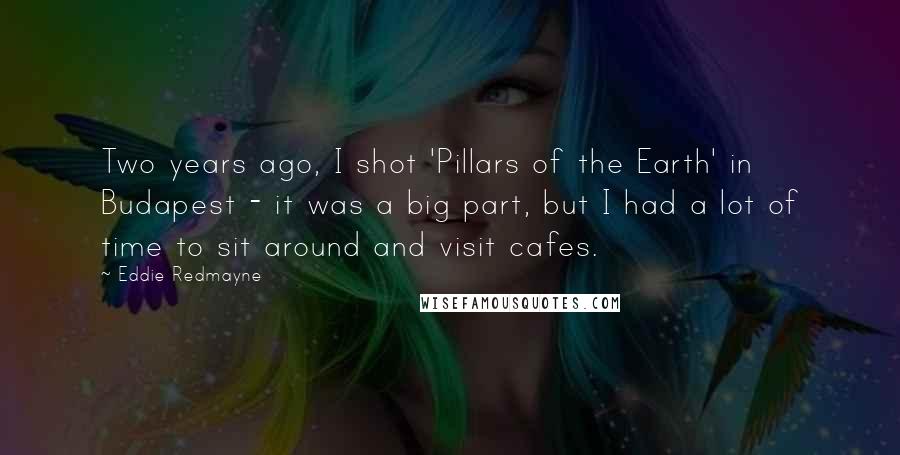 Eddie Redmayne Quotes: Two years ago, I shot 'Pillars of the Earth' in Budapest - it was a big part, but I had a lot of time to sit around and visit cafes.