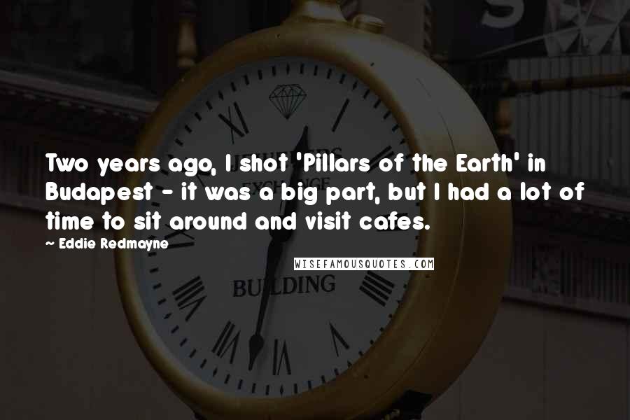 Eddie Redmayne Quotes: Two years ago, I shot 'Pillars of the Earth' in Budapest - it was a big part, but I had a lot of time to sit around and visit cafes.