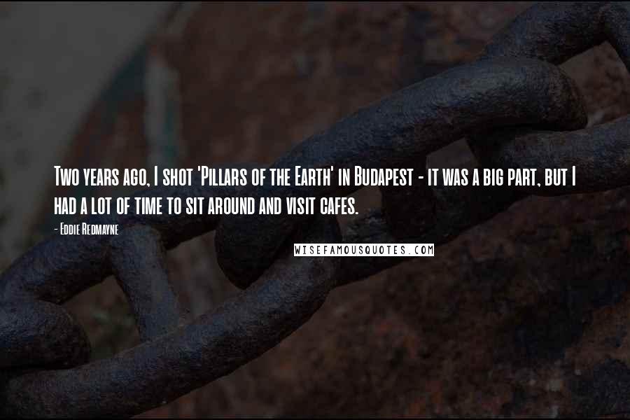 Eddie Redmayne Quotes: Two years ago, I shot 'Pillars of the Earth' in Budapest - it was a big part, but I had a lot of time to sit around and visit cafes.