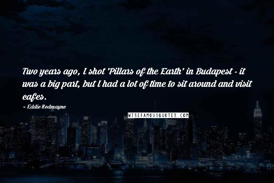 Eddie Redmayne Quotes: Two years ago, I shot 'Pillars of the Earth' in Budapest - it was a big part, but I had a lot of time to sit around and visit cafes.