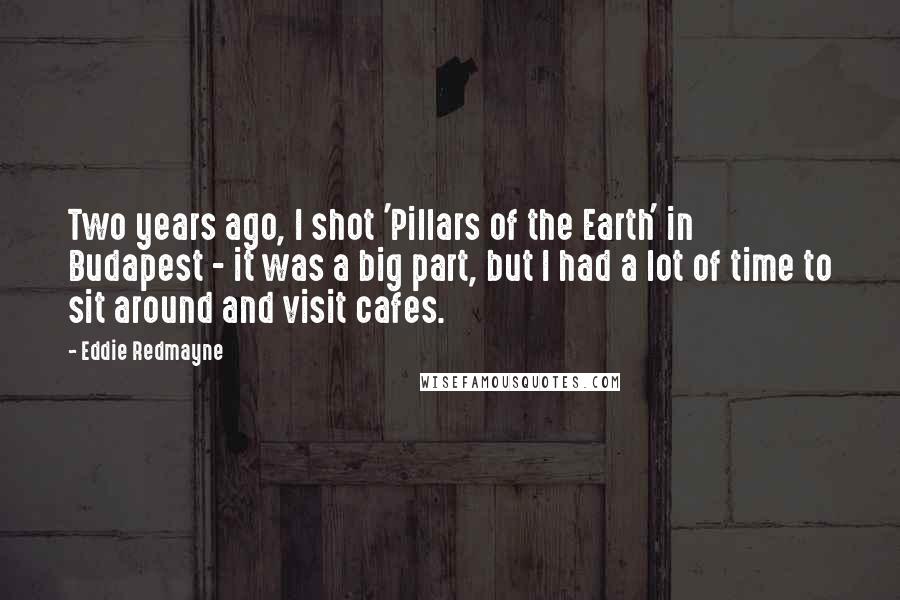 Eddie Redmayne Quotes: Two years ago, I shot 'Pillars of the Earth' in Budapest - it was a big part, but I had a lot of time to sit around and visit cafes.