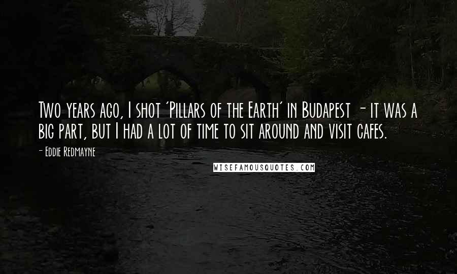 Eddie Redmayne Quotes: Two years ago, I shot 'Pillars of the Earth' in Budapest - it was a big part, but I had a lot of time to sit around and visit cafes.