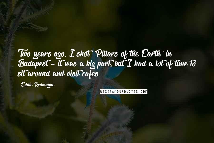 Eddie Redmayne Quotes: Two years ago, I shot 'Pillars of the Earth' in Budapest - it was a big part, but I had a lot of time to sit around and visit cafes.