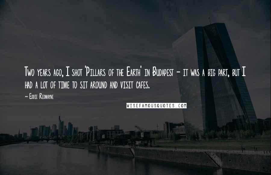 Eddie Redmayne Quotes: Two years ago, I shot 'Pillars of the Earth' in Budapest - it was a big part, but I had a lot of time to sit around and visit cafes.