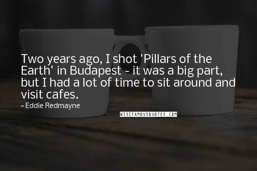 Eddie Redmayne Quotes: Two years ago, I shot 'Pillars of the Earth' in Budapest - it was a big part, but I had a lot of time to sit around and visit cafes.