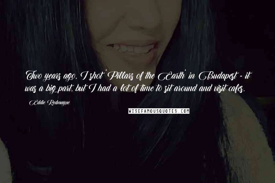 Eddie Redmayne Quotes: Two years ago, I shot 'Pillars of the Earth' in Budapest - it was a big part, but I had a lot of time to sit around and visit cafes.
