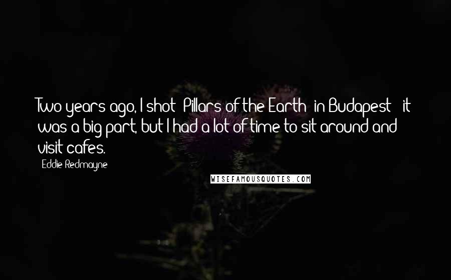 Eddie Redmayne Quotes: Two years ago, I shot 'Pillars of the Earth' in Budapest - it was a big part, but I had a lot of time to sit around and visit cafes.