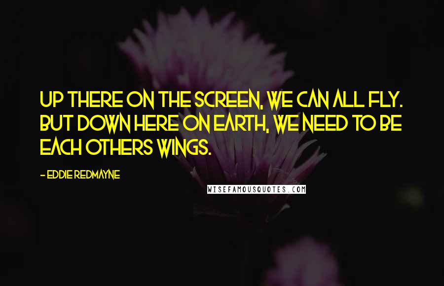 Eddie Redmayne Quotes: Up there on the screen, we can all fly. But down here on earth, we need to be each others wings.