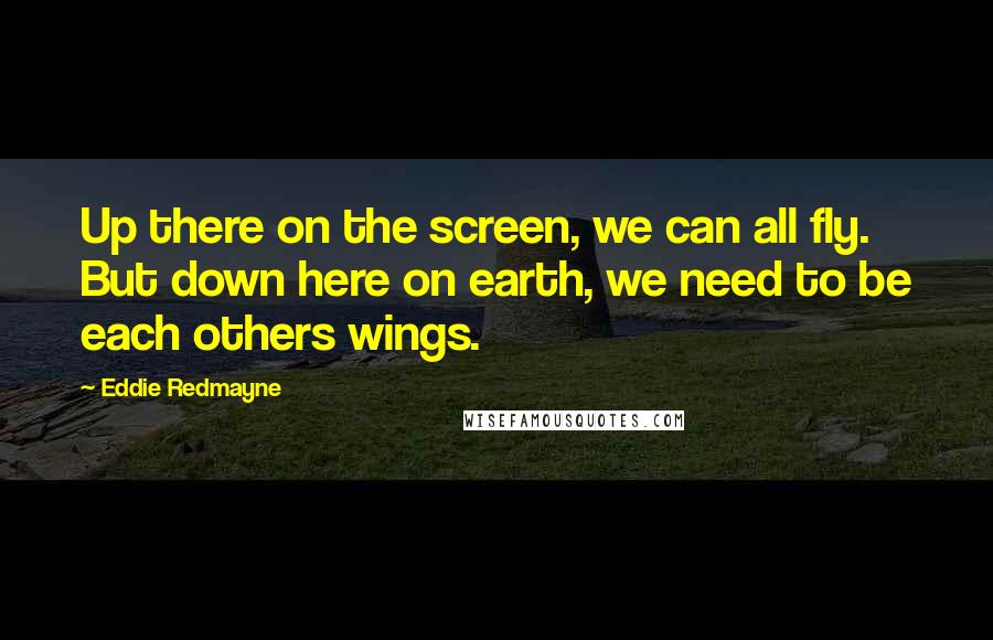 Eddie Redmayne Quotes: Up there on the screen, we can all fly. But down here on earth, we need to be each others wings.