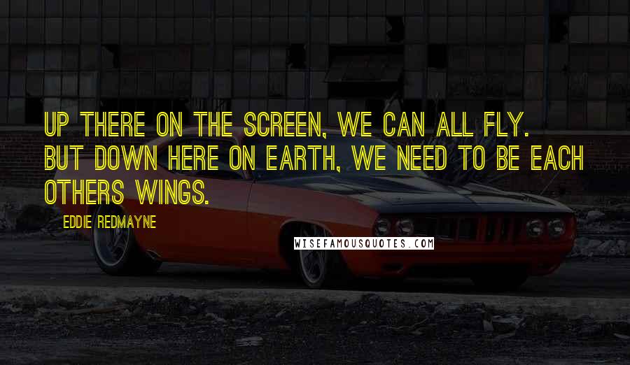 Eddie Redmayne Quotes: Up there on the screen, we can all fly. But down here on earth, we need to be each others wings.