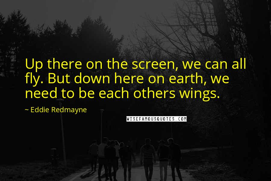 Eddie Redmayne Quotes: Up there on the screen, we can all fly. But down here on earth, we need to be each others wings.