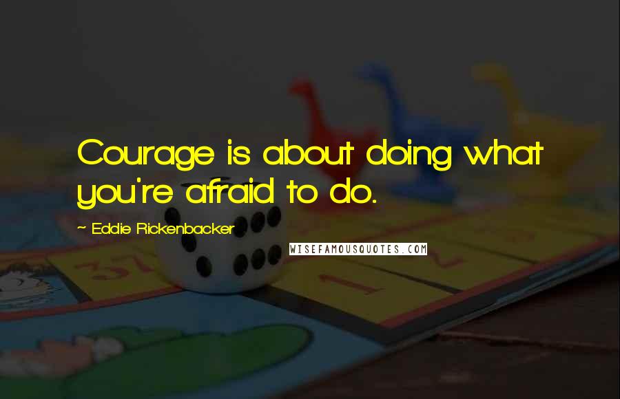 Eddie Rickenbacker Quotes: Courage is about doing what you're afraid to do.